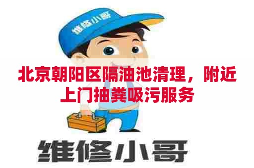 北京朝阳区隔油池清理，附近上门抽粪吸污服务