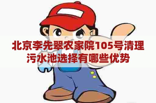 北京李先翠农家院105号清理污水池选择有哪些优势 北京李先翠农家院105号清理污水池选择有哪些优势