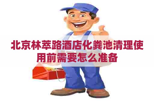 北京林萃路酒店化粪池清理使用前需要怎么准备