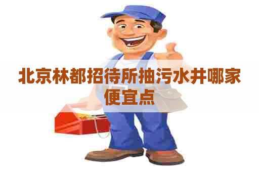 北京林都招待所抽污水井哪家便宜点