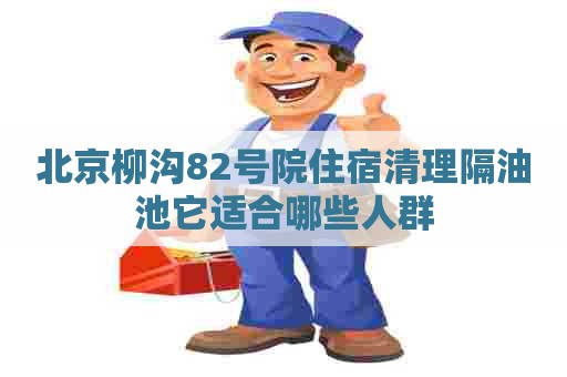 北京柳沟82号院住宿清理隔油池它适合哪些人群