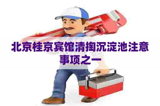 北京桂京宾馆清掏沉淀池注意事项之一