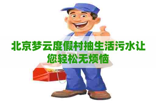 北京梦云度假村抽生活污水让您轻松无烦恼