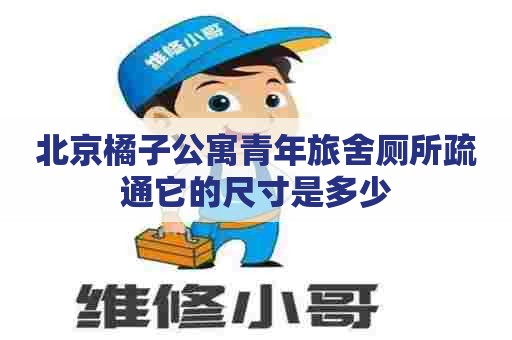 北京橘子公寓青年旅舍厕所疏通它的尺寸是多少