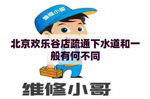 北京欢乐谷店疏通下水道和一般有何不同