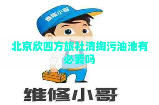 北京欣四方旅社清掏污油池有必要吗