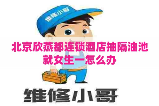 北京欣燕都连锁酒店抽隔油池就女生一怎么办