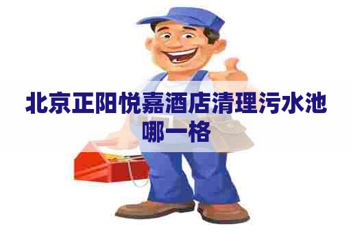 北京正阳悦嘉酒店清理污水池哪一格