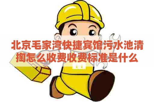 北京毛家湾快捷宾馆污水池清掏怎么收费收费标准是什么