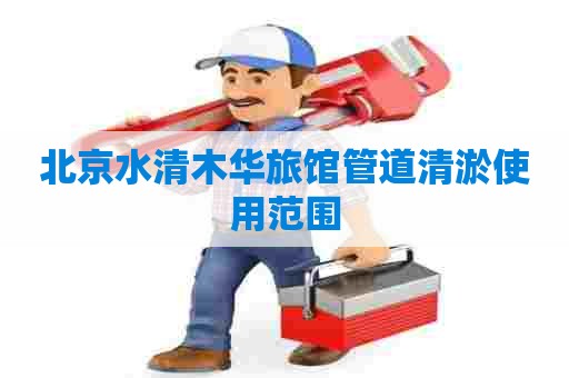 北京水清木华旅馆管道清淤使用范围