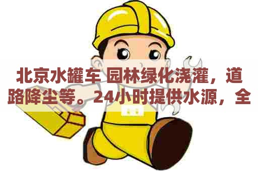 北京水罐车 园林绿化浇灌，道路降尘等。24小时提供水源，全北京运送