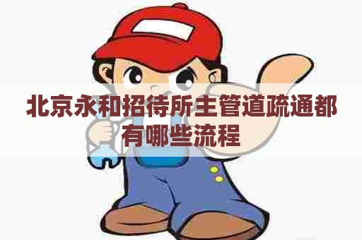 北京永和招待所主管道疏通都有哪些流程 北京永和招待所主管道疏通都有哪些流程