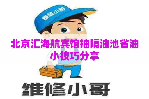 北京汇海航宾馆抽隔油池省油小技巧分享