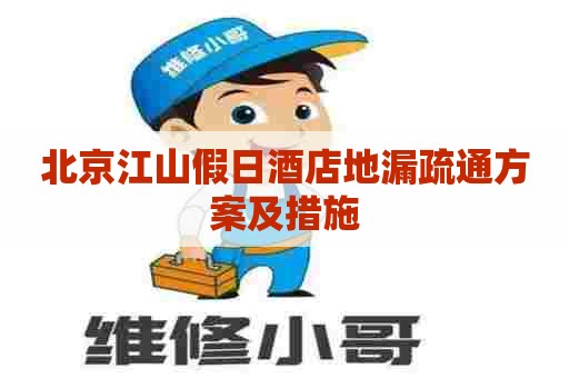 北京江山假日酒店地漏疏通方案及措施