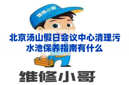北京汤山假日会议中心清理污水池保养指南有什么