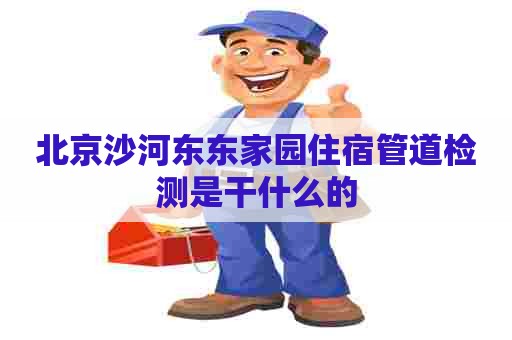 北京沙河东东家园住宿管道检测是干什么的