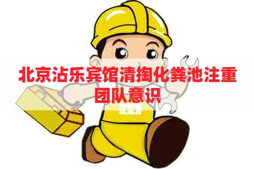 北京沾乐宾馆清掏化粪池注重团队意识