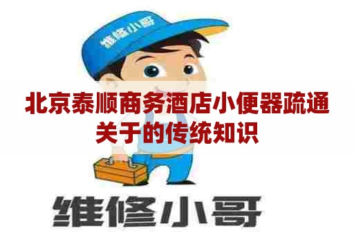 北京泰顺商务酒店小便器疏通关于的传统知识