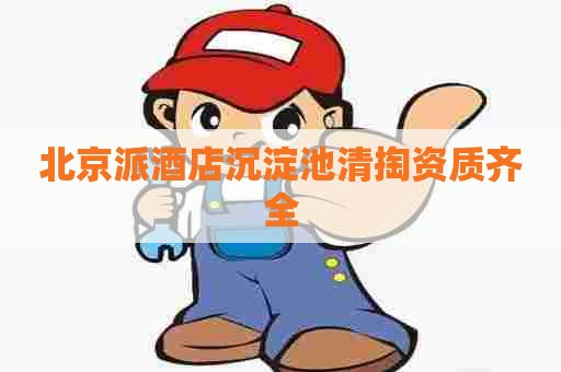 北京派酒店沉淀池清掏资质齐全