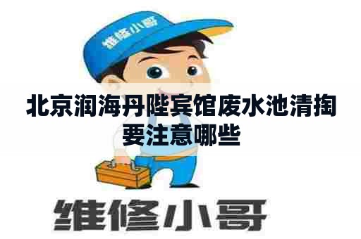 北京润海丹陛宾馆废水池清掏要注意哪些