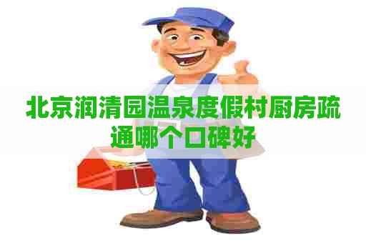 北京润清园温泉度假村厨房疏通哪个口碑好