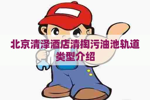 北京清泽酒店清掏污油池轨道类型介绍
