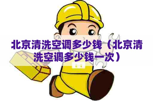 北京清洗空调多少钱（北京清洗空调多少钱一次）