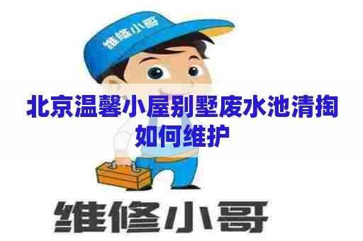 北京温馨小屋别墅废水池清掏如何维护