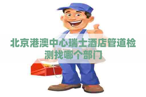 北京港澳中心瑞士酒店管道检测找哪个部门
