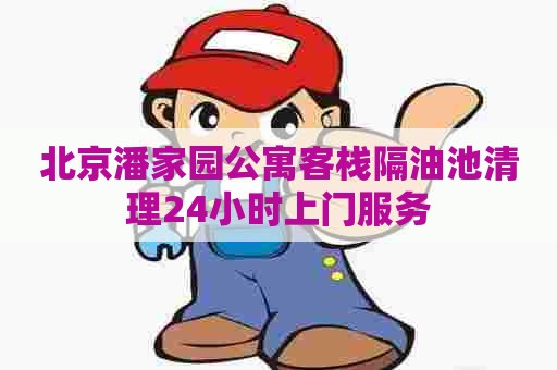 北京潘家园公寓客栈隔油池清理24小时上门服务