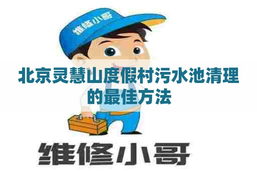 北京灵慧山度假村污水池清理的最佳方法