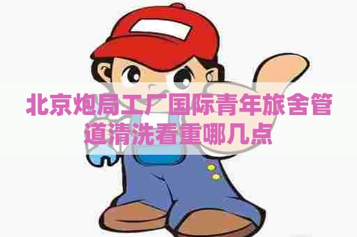 北京炮局工厂国际青年旅舍管道清洗看重哪几点