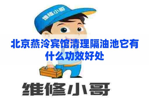 北京燕泠宾馆清理隔油池它有什么功效好处