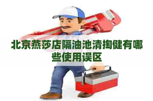 北京燕莎店隔油池清掏健有哪些使用误区