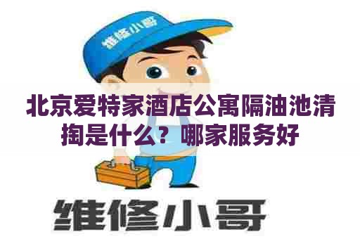 北京爱特家酒店公寓隔油池清掏是什么？哪家服务好