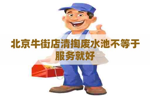 北京牛街店清掏废水池不等于服务就好