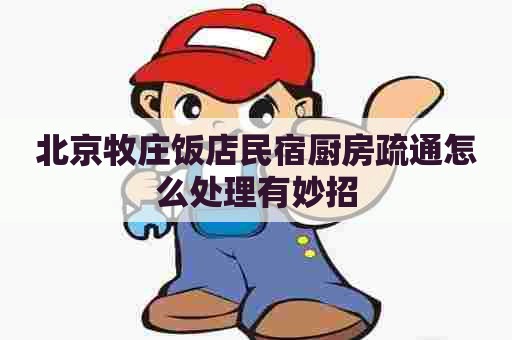 北京牧庄饭店民宿厨房疏通怎么处理有妙招