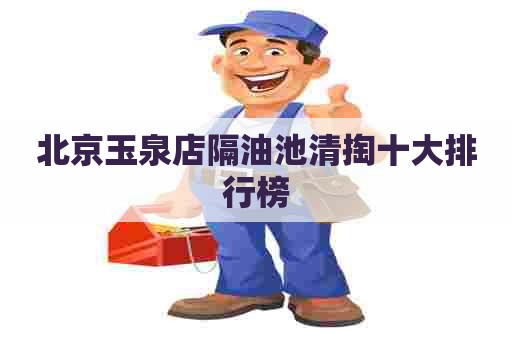 北京玉泉店隔油池清掏十大排行榜