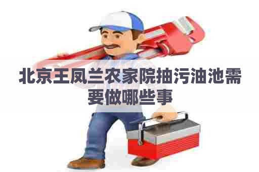 北京王凤兰农家院抽污油池需要做哪些事