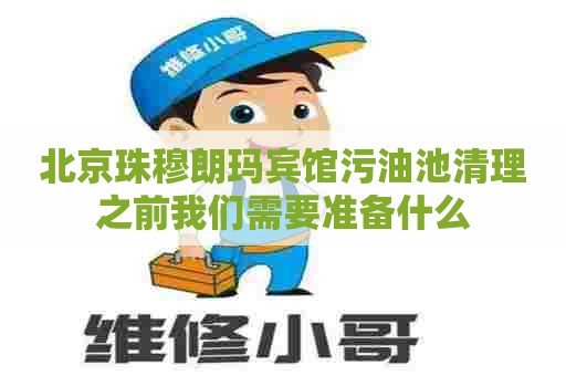 北京珠穆朗玛宾馆污油池清理之前我们需要准备什么