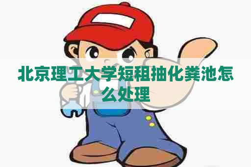 北京理工大学短租抽化粪池怎么处理