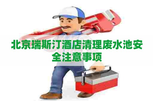 北京瑞斯汀酒店清理废水池安全注意事项