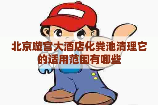 北京璇宫大酒店化粪池清理它的适用范围有哪些