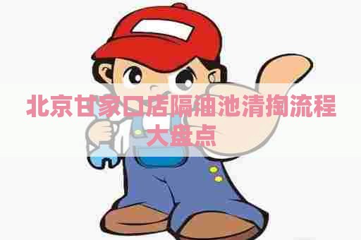 北京甘家口店隔油池清掏流程大盘点