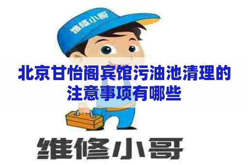 北京甘怡阁宾馆污油池清理的注意事项有哪些