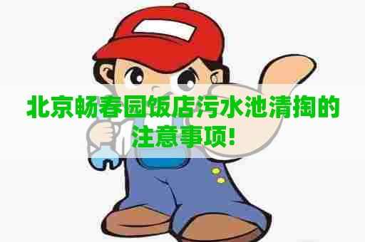 北京畅春园饭店污水池清掏的注意事项!