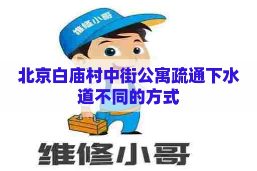 北京白庙村中街公寓疏通下水道不同的方式