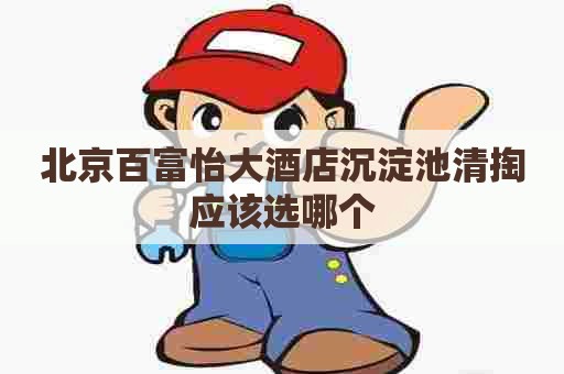 北京百富怡大酒店沉淀池清掏应该选哪个