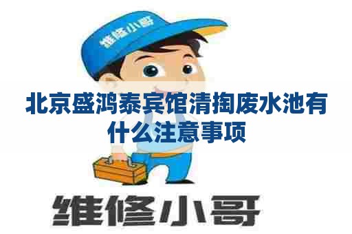 北京盛鸿泰宾馆清掏废水池有什么注意事项