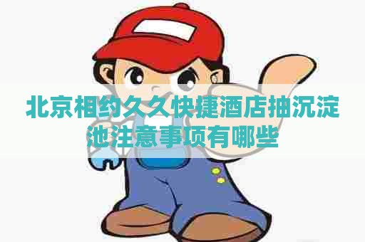北京相约久久快捷酒店抽沉淀池注意事项有哪些